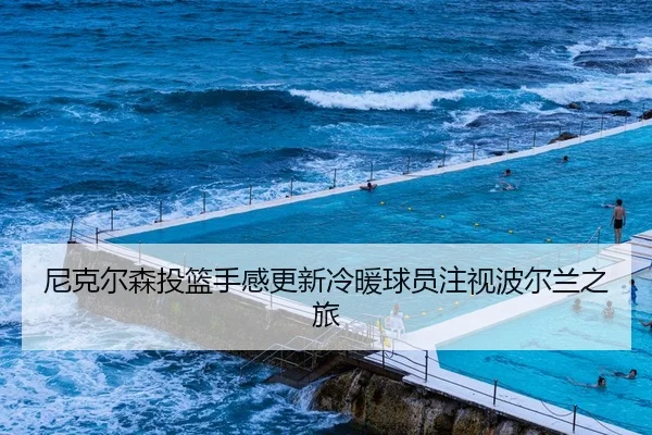 尼克尔森投篮手感更新冷暖球员注视波尔兰之旅